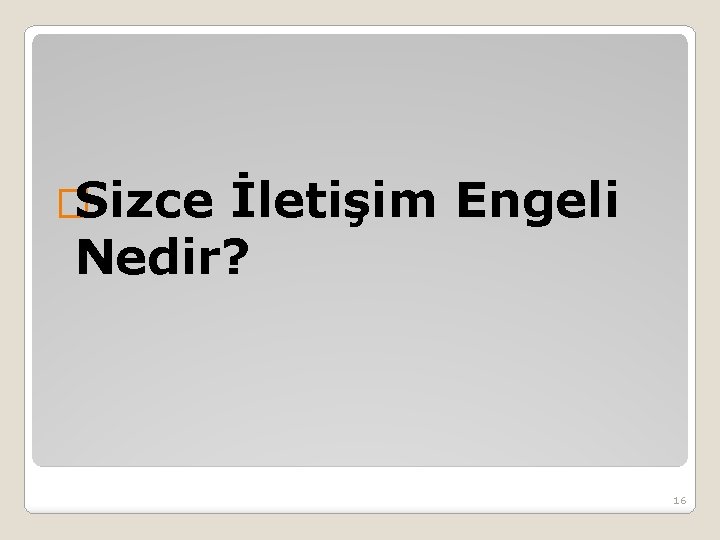 �Sizce İletişim Engeli Nedir? 16 