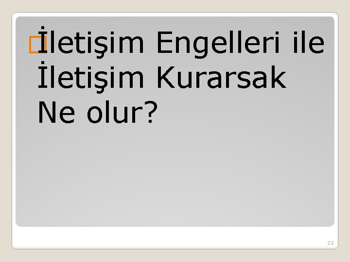 � İletişim Engelleri ile İletişim Kurarsak Ne olur? 22 