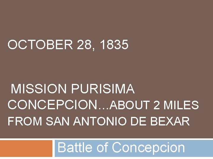 OCTOBER 28, 1835 MISSION PURISIMA CONCEPCION…ABOUT 2 MILES FROM SAN ANTONIO DE BEXAR Battle
