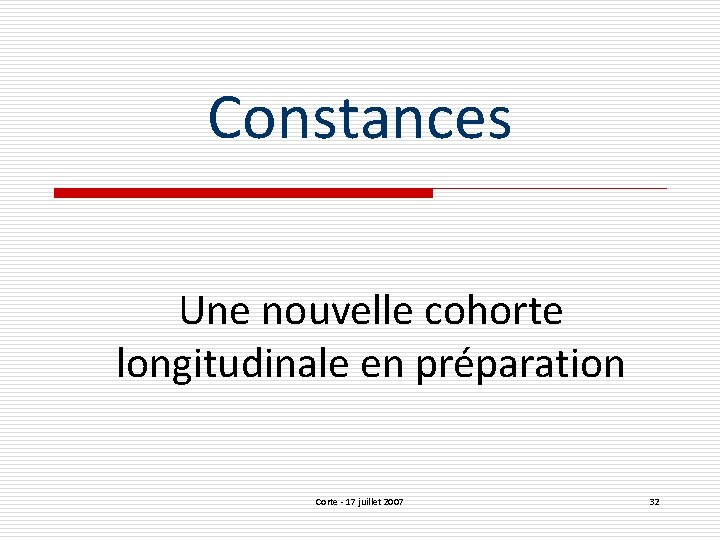 Constances Une nouvelle cohorte longitudinale en préparation Corte - 17 juillet 2007 32 