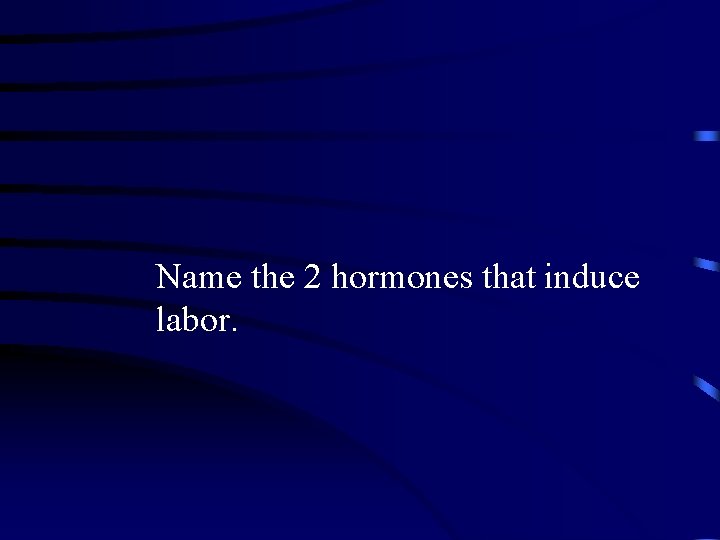 Name the 2 hormones that induce labor. 