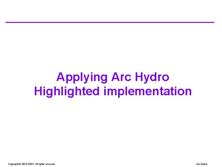Applying Arc Hydro Highlighted implementation Copyright © 2010 ESRI. All rights reserved. Arc Hydro