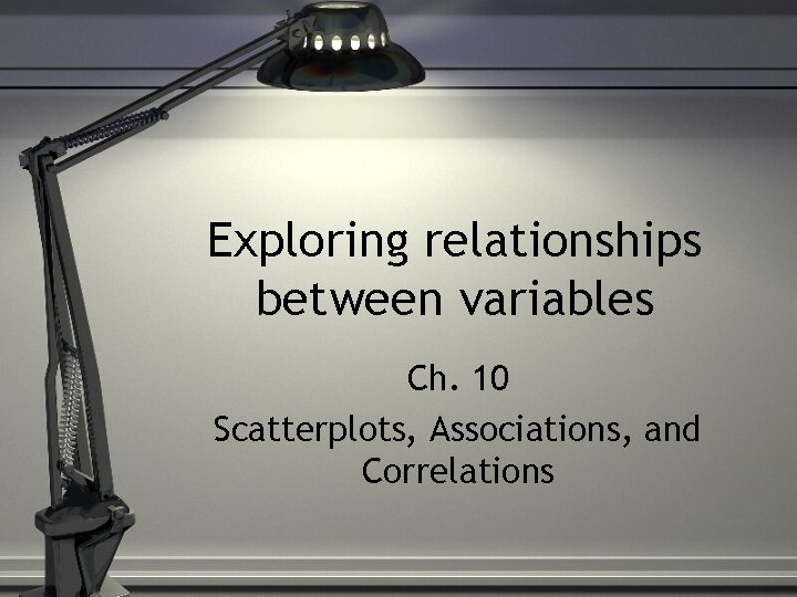 Exploring relationships between variables Ch. 10 Scatterplots, Associations, and Correlations 