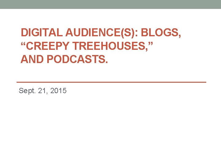 DIGITAL AUDIENCE(S): BLOGS, “CREEPY TREEHOUSES, ” AND PODCASTS. Sept. 21, 2015 