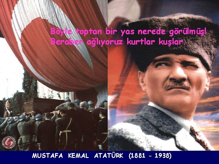 Böyle toptan bir yas nerede görülmüş! Beraber ağlıyoruz kurtlar kuşlar. MUSTAFA KEMAL ATATÜRK (1881