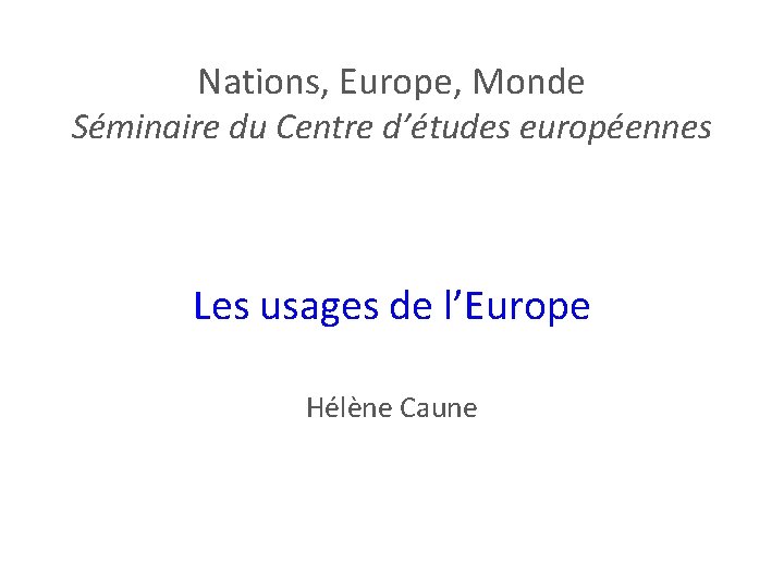 Nations, Europe, Monde Séminaire du Centre d’études européennes Les usages de l’Europe Hélène Caune