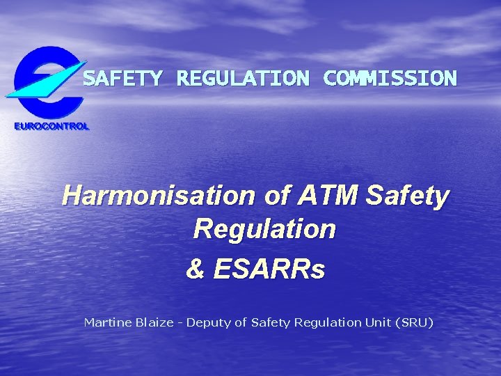 SAFETY REGULATION COMMISSION Harmonisation of ATM Safety Regulation & ESARRs Martine Blaize - Deputy