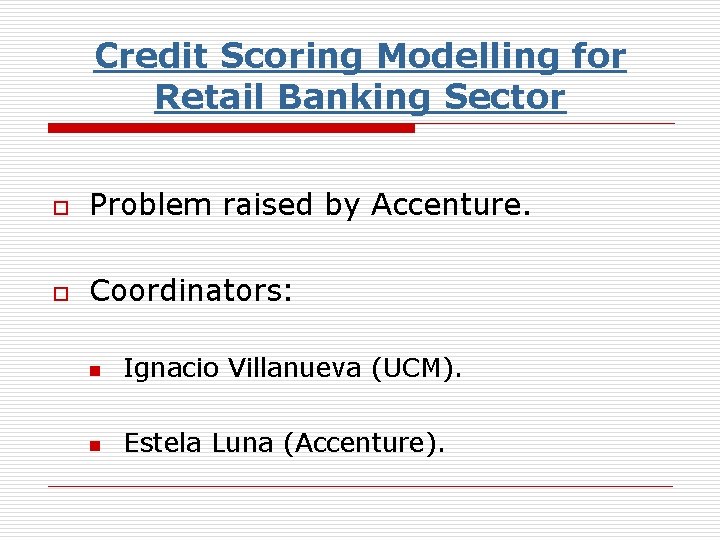 Credit Scoring Modelling for Retail Banking Sector o Problem raised by Accenture. o Coordinators:
