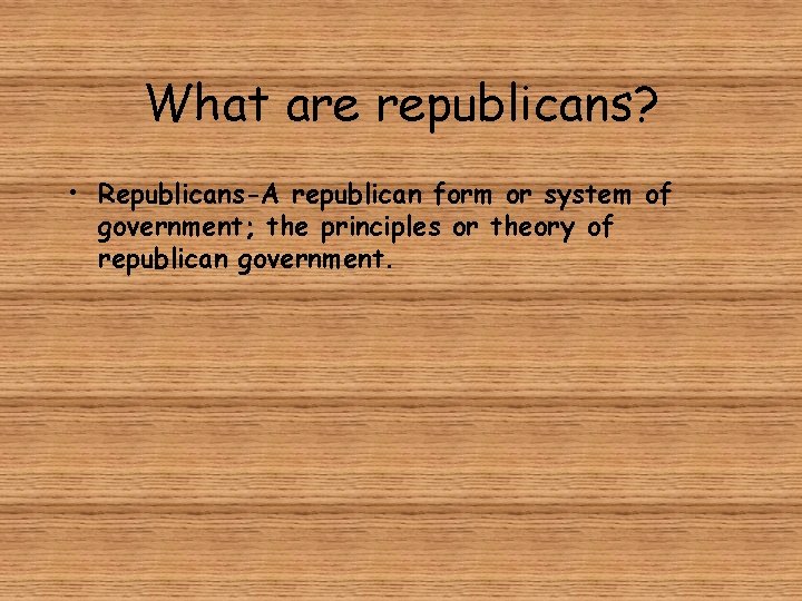 What are republicans? • Republicans-A republican form or system of government; the principles or