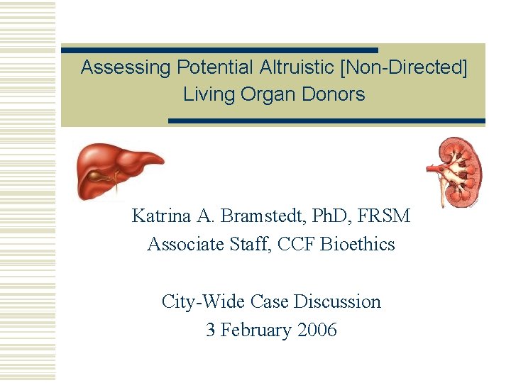 Assessing Potential Altruistic [Non-Directed] Living Organ Donors Katrina A. Bramstedt, Ph. D, FRSM Associate