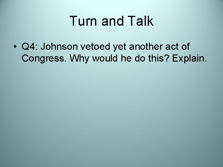 Turn and Talk • Q 4: Johnson vetoed yet another act of Congress. Why
