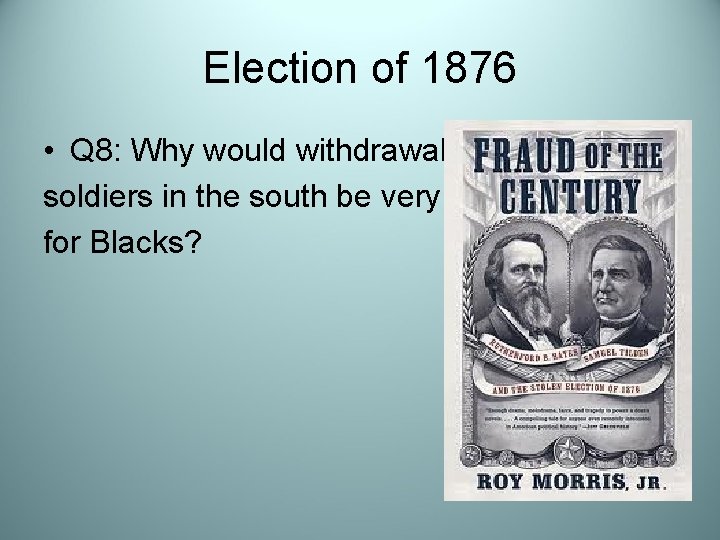 Election of 1876 • Q 8: Why would withdrawal of soldiers in the south