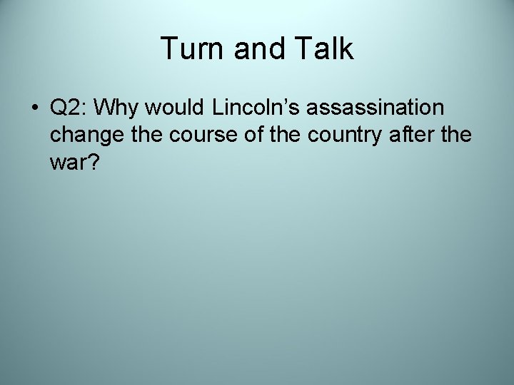 Turn and Talk • Q 2: Why would Lincoln’s assassination change the course of