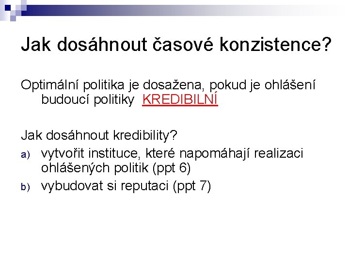 Jak dosáhnout časové konzistence? Optimální politika je dosažena, pokud je ohlášení budoucí politiky KREDIBILNÍ