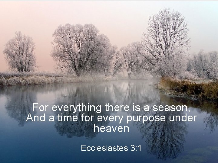 For everything there is a season, And a time for every purpose under heaven