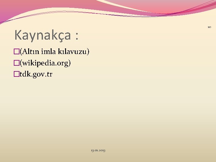 10 Kaynakça : �(Altın imla kılavuzu) �(wikipedia. org) �tdk. gov. tr 13. 01. 2013