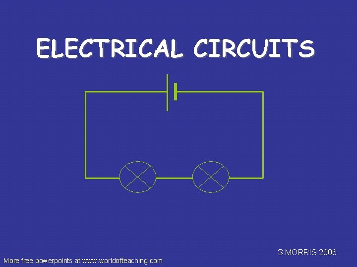 ELECTRICAL CIRCUITS S. MORRIS 2006 More free powerpoints at www. worldofteaching. com 