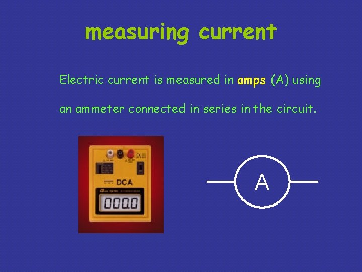 measuring current Electric current is measured in amps (A) using an ammeter connected in