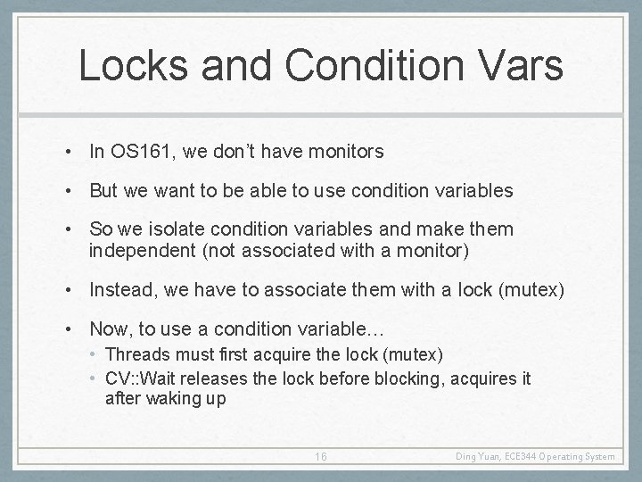 Locks and Condition Vars • In OS 161, we don’t have monitors • But