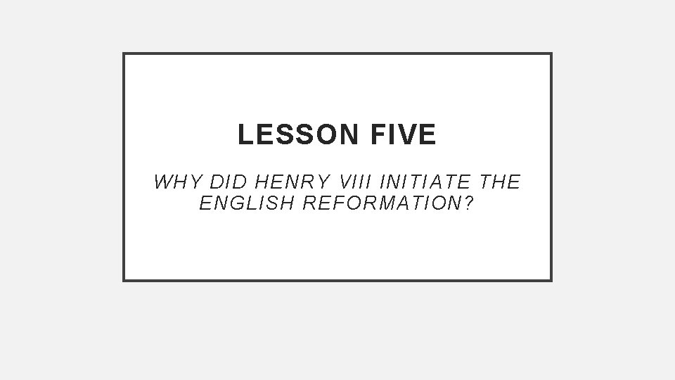 LESSON FIVE WHY DID HENRY VIII INITIATE THE ENGLISH REFORMATION? 