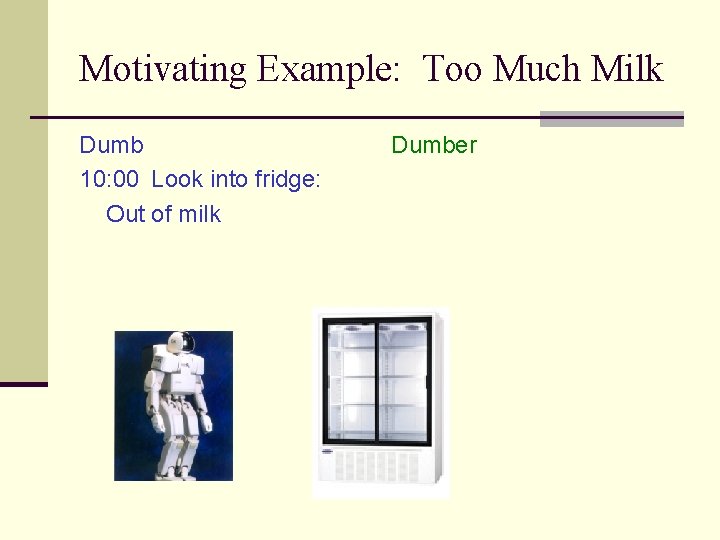 Motivating Example: Too Much Milk Dumb 10: 00 Look into fridge: Out of milk