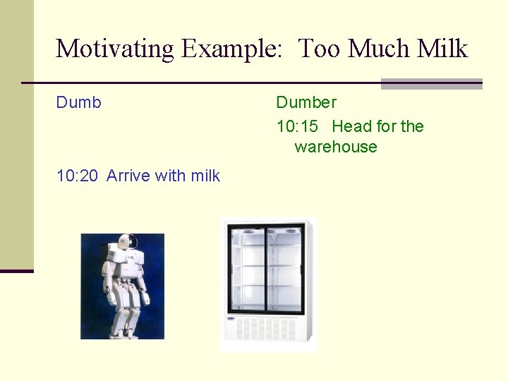 Motivating Example: Too Much Milk Dumb 10: 20 Arrive with milk Dumber 10: 15