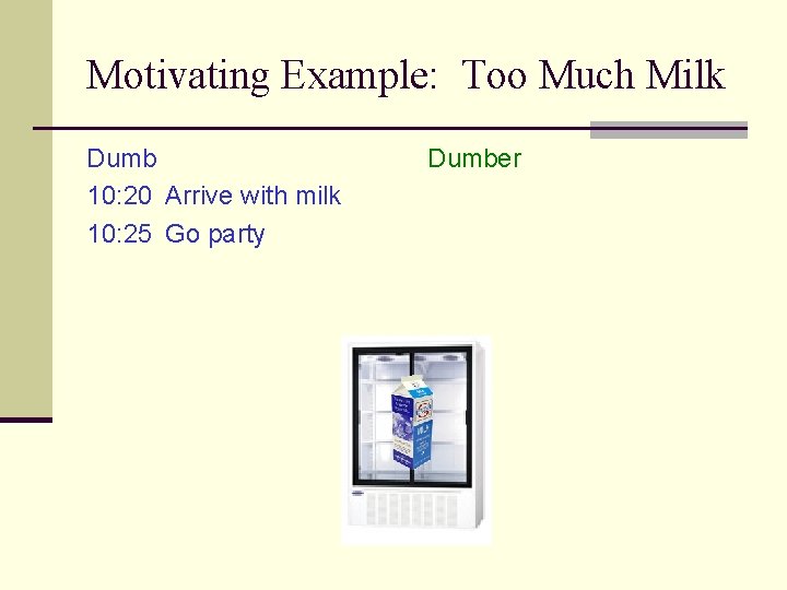 Motivating Example: Too Much Milk Dumb 10: 20 Arrive with milk 10: 25 Go