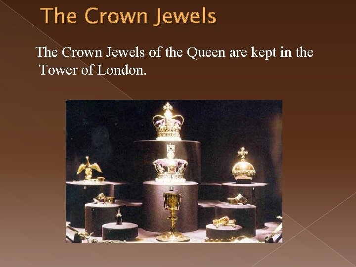 The Crown Jewels of the Queen are kept in the Tower of London. 