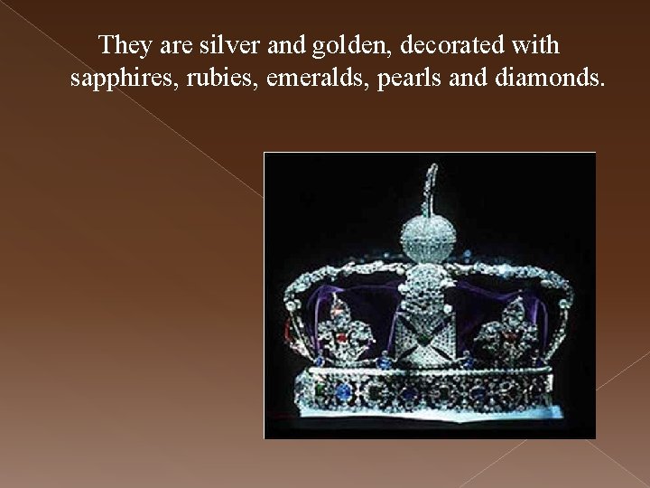They are silver and golden, decorated with sapphires, rubies, emeralds, pearls and diamonds. 