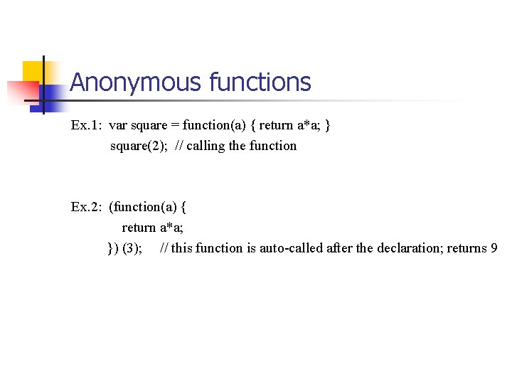 Anonymous functions Ex. 1: var square = function(a) { return a*a; } square(2); //