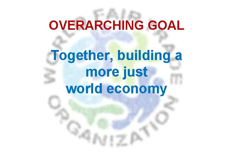 OVERARCHING GOAL Together, building a more just world economy 