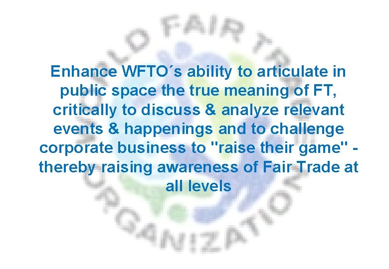 Enhance WFTO´s ability to articulate in public space the true meaning of FT, critically