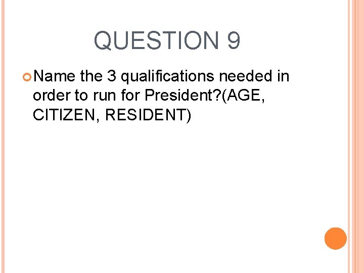 QUESTION 9 Name the 3 qualifications needed in order to run for President? (AGE,