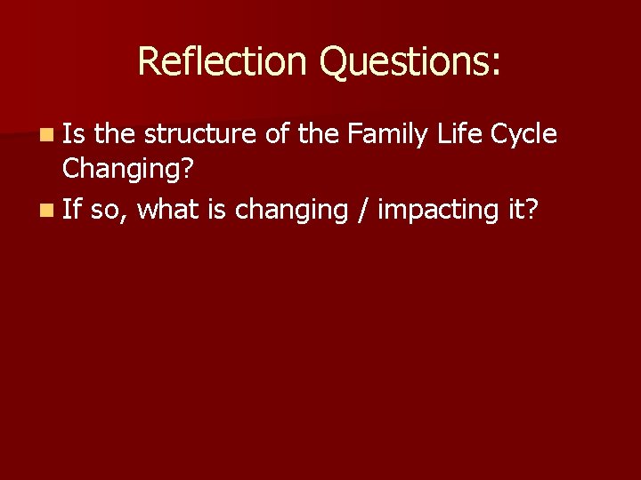 Reflection Questions: n Is the structure of the Family Life Cycle Changing? n If