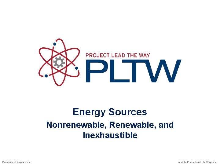 Energy Sources Nonrenewable, Renewable, and Inexhaustible Principles Of Engineering © 2012 Project Lead The