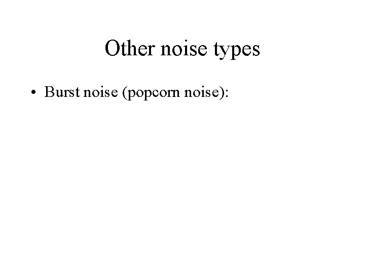 Other noise types • Burst noise (popcorn noise): 