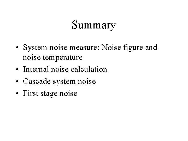 Summary • System noise measure: Noise figure and noise temperature • Internal noise calculation