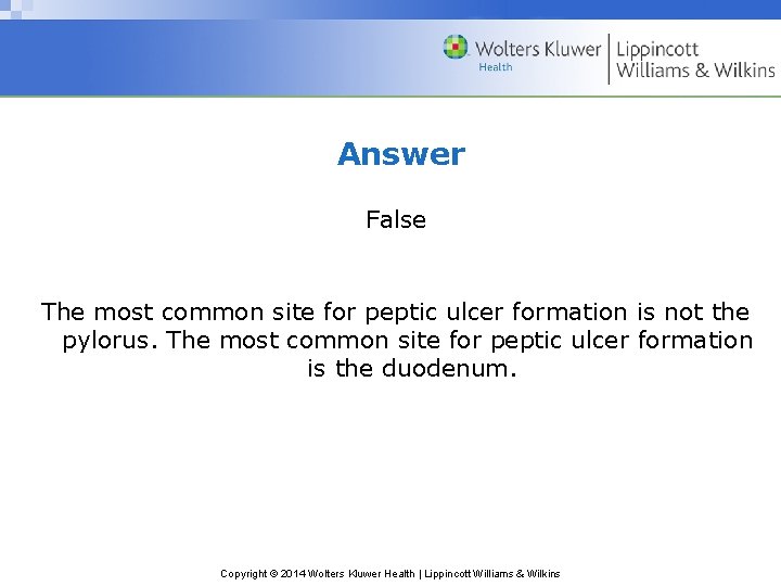 Answer False The most common site for peptic ulcer formation is not the pylorus.