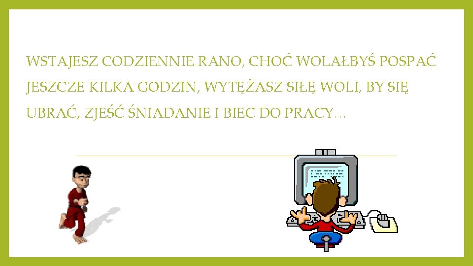 WSTAJESZ CODZIENNIE RANO, CHOĆ WOLAŁBYŚ POSPAĆ JESZCZE KILKA GODZIN, WYTĘŻASZ SIŁĘ WOLI, BY SIĘ