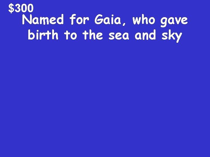 $300 Named for Gaia, who gave birth to the sea and sky 