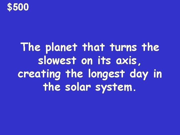 $500 The planet that turns the slowest on its axis, creating the longest day