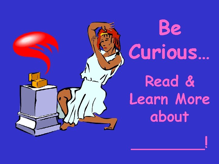 Be Curious… Read & Learn More about ____! 