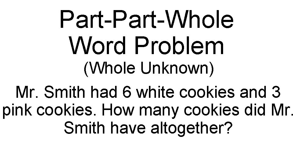 Part-Whole Word Problem (Whole Unknown) Mr. Smith had 6 white cookies and 3 pink