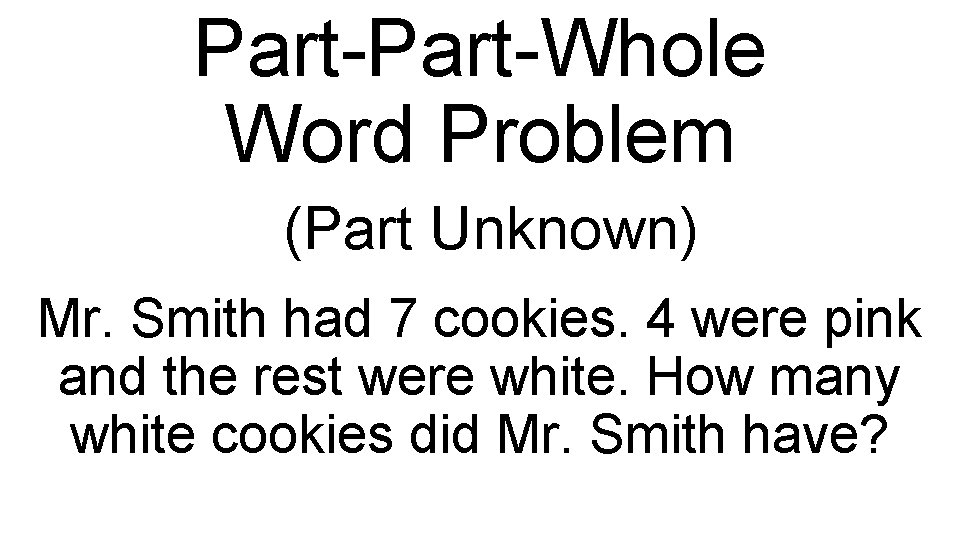 Part-Whole Word Problem (Part Unknown) Mr. Smith had 7 cookies. 4 were pink and
