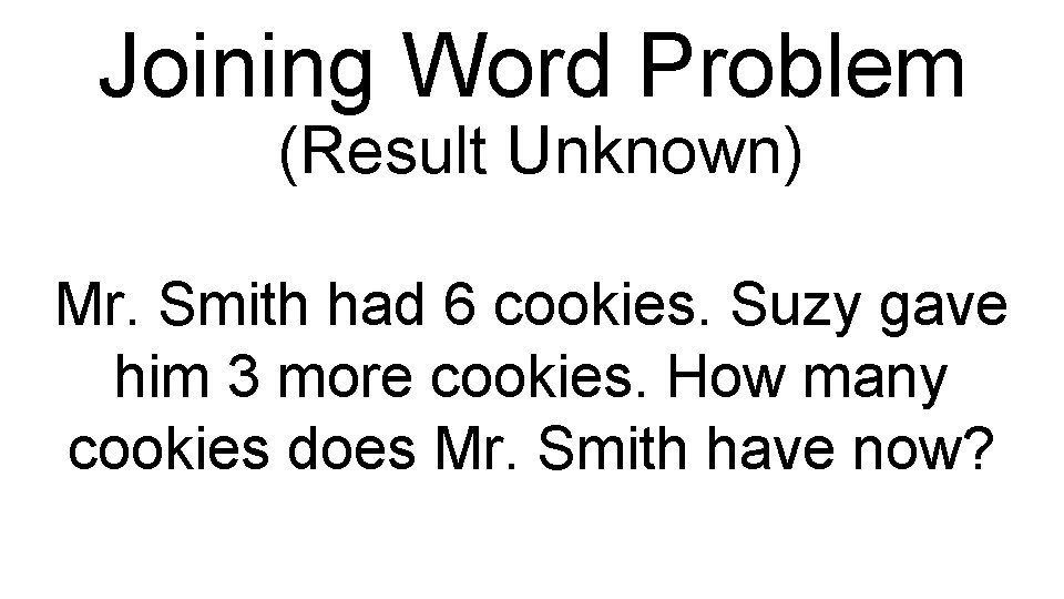Joining Word Problem (Result Unknown) Mr. Smith had 6 cookies. Suzy gave him 3