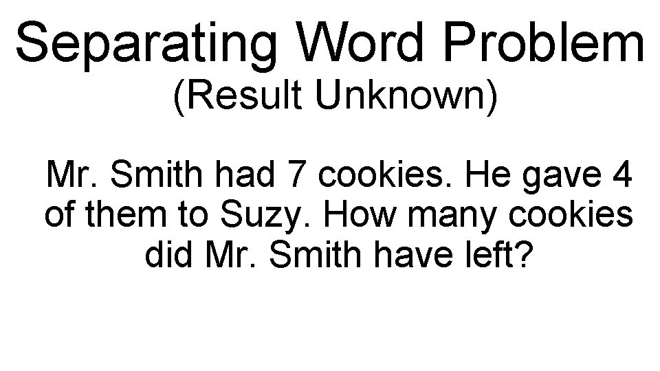 Separating Word Problem (Result Unknown) Mr. Smith had 7 cookies. He gave 4 of