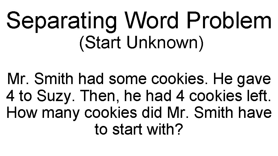 Separating Word Problem (Start Unknown) Mr. Smith had some cookies. He gave 4 to