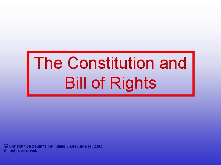 The Constitution and Bill of Rights © Constitutional Rights Foundation, Los Angeles, 2002 All