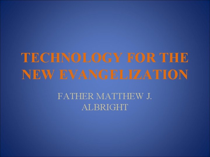 TECHNOLOGY FOR THE NEW EVANGELIZATION FATHER MATTHEW J. ALBRIGHT 