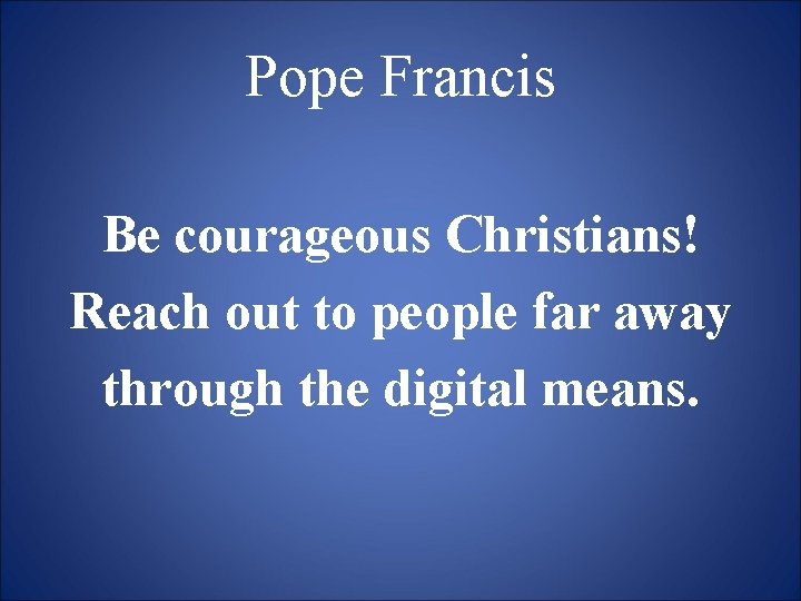 Pope Francis Be courageous Christians! Reach out to people far away through the digital